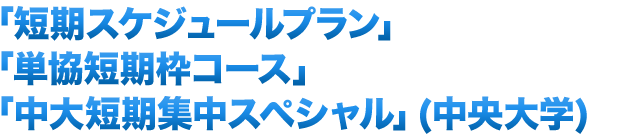 「短期スケジュールプラン」「単協短期枠コース」「中大短期集中スペシャル」（中央大学）