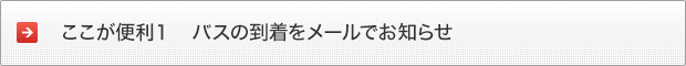 ここが便利１　バスの到着をメールでお知らせ