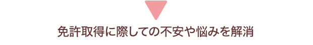 免許取得に際しての不安や悩みを解消