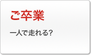 ご卒業：一人で走れる？