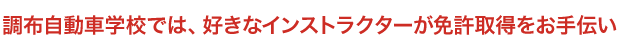 調布自動車学校では、好きなインストラクターが免許取得をお手伝い