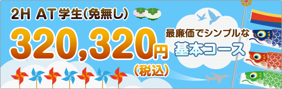 2H AT学生(免無し) 320,320円(税込) 最廉価でシンプルな基本コース