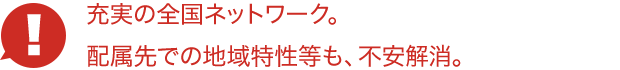 充実の全国ネットワーク。配属先での地域特性等も、不安解消。