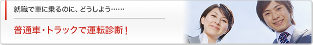 就職で車に乗るのに、どうしよう……　普通車・トラックで運転診断