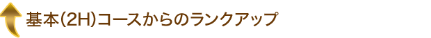 基本（2H）コースからのランクアップ